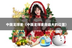 中国足球差（中国足球差距最大的位置）