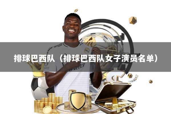 排球巴西队(排球巴西队女子演员名单)