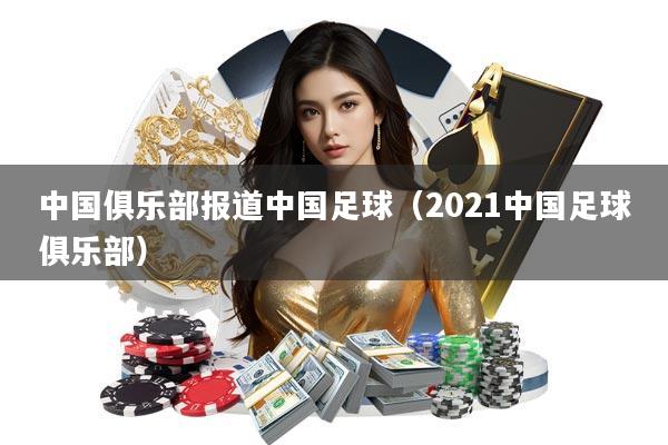 中国俱乐部报道中国足球(2021中国足球俱乐部)
