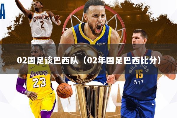 02国足谈巴西队(02年国足巴西比分)