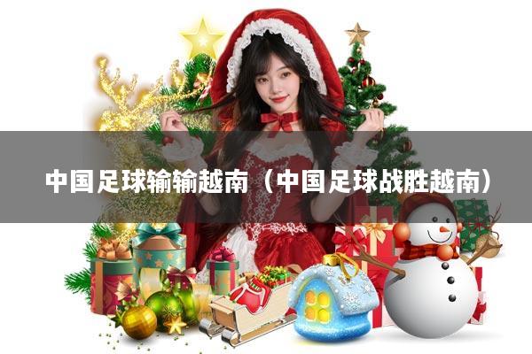 中国足球输输越南(中国足球战胜越南)