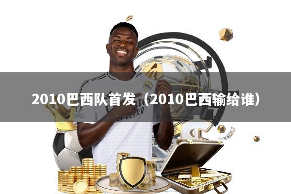 2010巴西队首发(2010巴西输给谁)