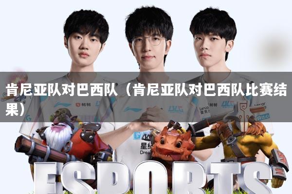 肯尼亚队对巴西队(肯尼亚队对巴西队比赛结果)