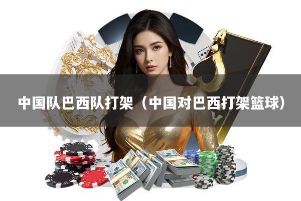 中国队巴西队打架(中国对巴西打架篮球)