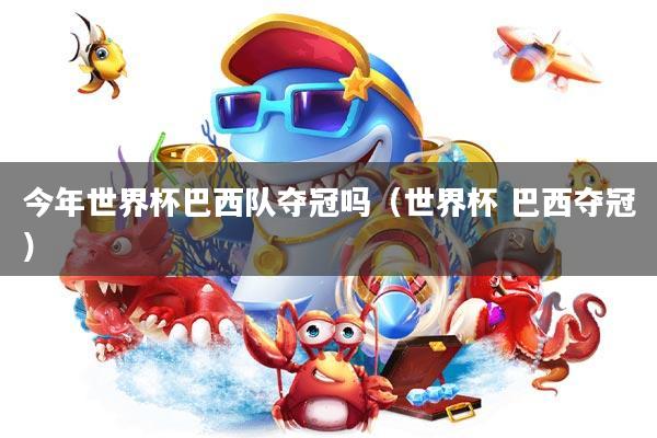 今年世界杯巴西队夺冠吗(世界杯 巴西夺冠)